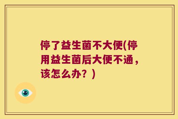 停了益生菌不大便(停用益生菌后大便不通，该怎么办？)
