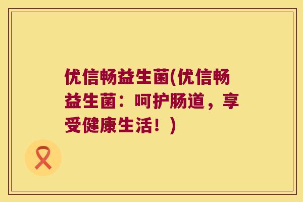 优信畅益生菌(优信畅益生菌:呵护肠道,享受健康生活!) 优信畅益生菌(优信畅益生菌:呵护肠道,享受健康生活!)