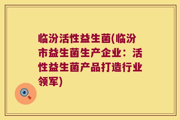 临汾活性益生菌(临汾市益生菌生产企业:活性益生菌产品打造行业领军) 临汾活性益生菌(临汾市益生菌生产企业:活性益生菌产品打造行业领军)
