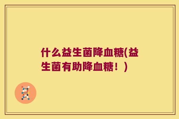 什么益生菌降血糖(益生菌有助降血糖！)
