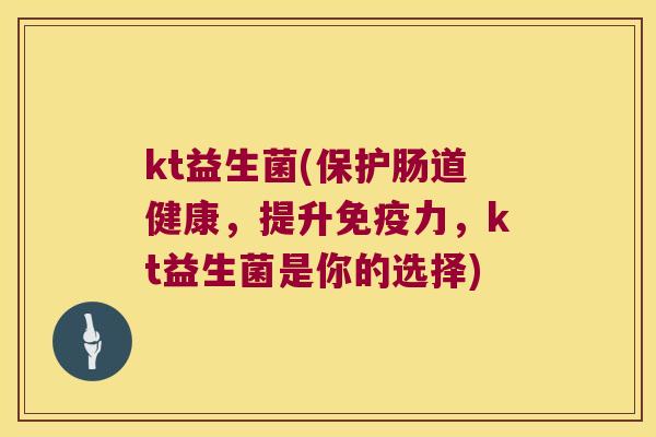 kt益生菌(保护肠道健康，提升免疫力，kt益生菌是你的选择)