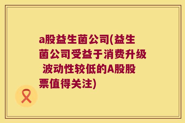a股益生菌公司(益生菌公司受益于消费升级 波动性较低的A股股票值得关注)
