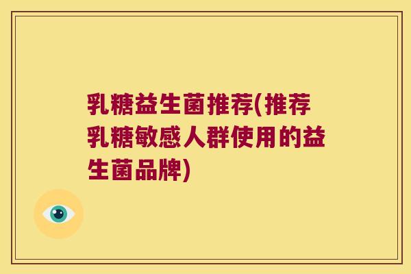 乳糖益生菌推荐(推荐乳糖敏感人群使用的益生菌品牌)