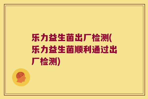 乐力益生菌出厂检测(乐力益生菌顺利通过出厂检测)
