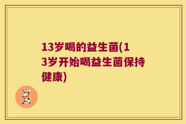 13岁喝的益生菌(13岁开始喝益生菌保持健康)