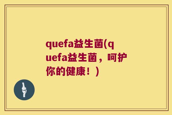 quefa益生菌(quefa益生菌，呵护你的健康！)
