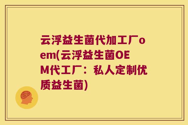 云浮益生菌代加工厂oem(云浮益生菌OEM代工厂：私人定制优质益生菌)