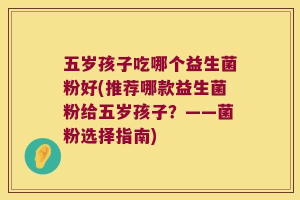 五岁孩子吃哪个益生菌粉好(推荐哪款益生菌粉给五岁孩子？——菌粉选择指南)