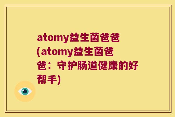 atomy益生菌爸爸(atomy益生菌爸爸:守护肠道健康的好帮手) atomy益生菌爸爸(atomy益生菌爸爸:守护肠道健康的好帮手)
