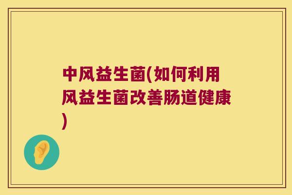 中风益生菌(如何利用风益生菌改善肠道健康) 中风益生菌(如何利用风益生菌改善肠道健康)