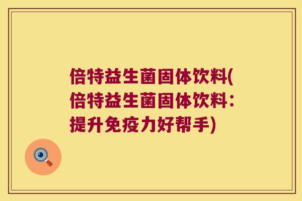 倍特益生菌固体饮料(倍特益生菌固体饮料：提升免疫力好帮手)
