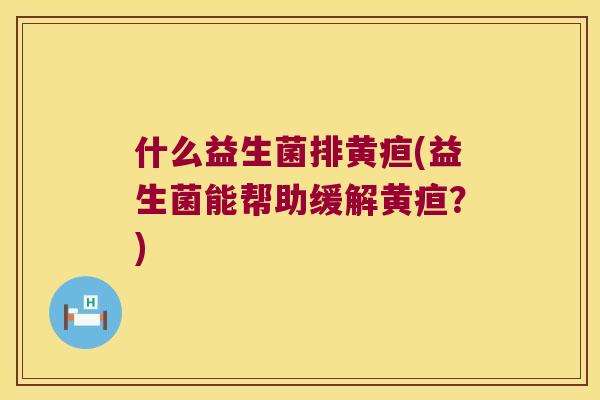 什么益生菌排黄疸(益生菌能帮助缓解黄疸？)