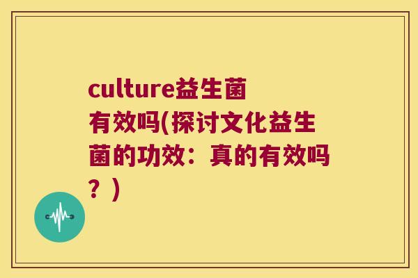 culture益生菌有效吗(探讨文化益生菌的功效：真的有效吗？)