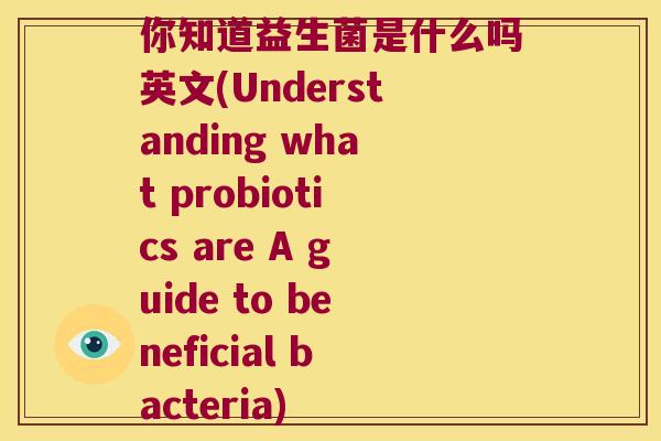 你知道益生菌是什么吗英文(Understanding what probiotics are A guide to beneficial bacteria)