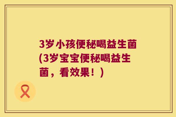 3岁小孩便秘喝益生菌(3岁宝宝便秘喝益生菌，看效果！)