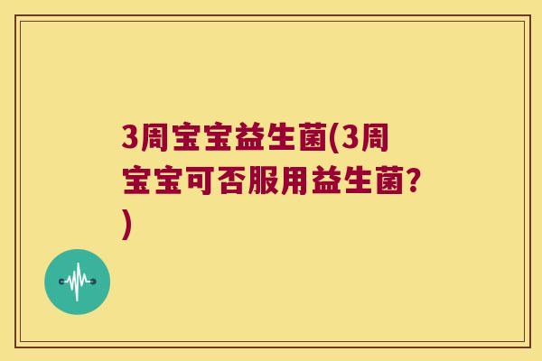 3周宝宝益生菌(3周宝宝可否服用益生菌?) 3周宝宝益生菌(3周宝宝可否服用益生菌?)