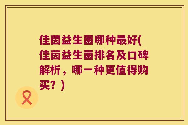 佳茵益生菌哪种最好(佳茵益生菌排名及口碑解析，哪一种更值得购买？)