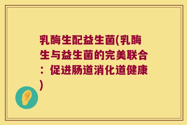 乳酶生配益生菌(乳酶生与益生菌的完美联合：促进肠道消化道健康)