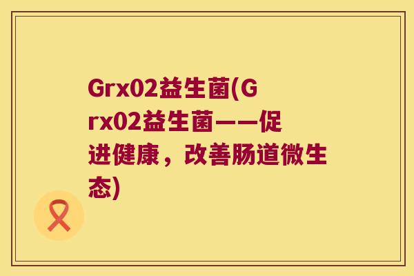 Grx02益生菌(Grx02益生菌——促进健康，改善肠道微生态)