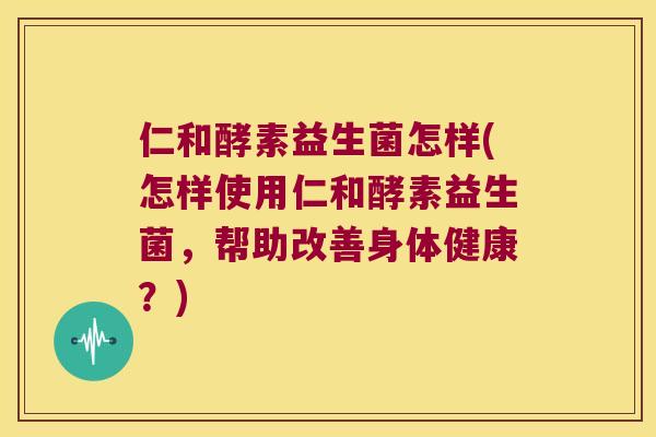 仁和酵素益生菌怎样(怎样使用仁和酵素益生菌，帮助改善身体健康？)