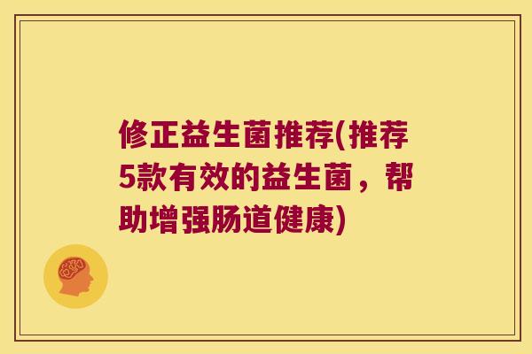 修正益生菌推荐(推荐5款有效的益生菌，帮助增强肠道健康)