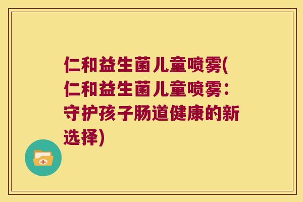 仁和益生菌儿童喷雾(仁和益生菌儿童喷雾：守护孩子肠道健康的新选择)
