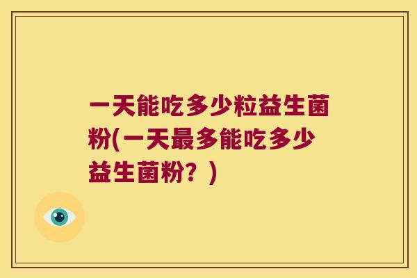 一天能吃多少粒益生菌粉(一天最多能吃多少益生菌粉？)