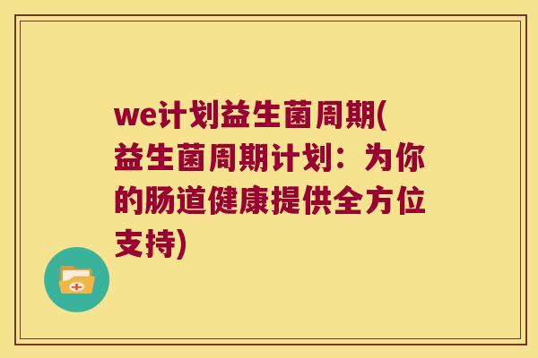 we计划益生菌周期(益生菌周期计划:为你的肠道健康提供全方位支持) we计划益生菌周期(益生菌周期计划:为你的肠道健康提供全方位支持)