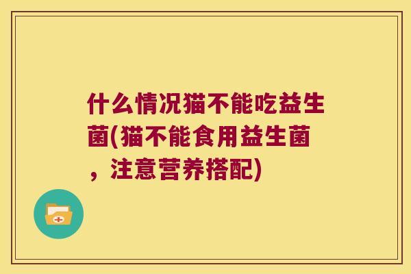 什么情况猫不能吃益生菌(猫不能食用益生菌，注意营养搭配)