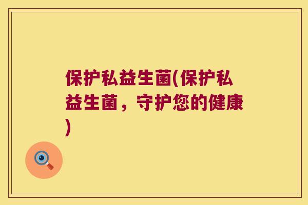 保护私益生菌(保护私益生菌，守护您的健康)