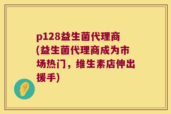 p128益生菌代理商(益生菌代理商成为市场热门,维生素店伸出援手) p128益生菌代理商(益生菌代理商成为市场热门,维生素店伸出援手)