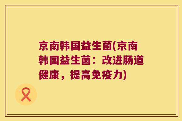 京南韩国益生菌(京南韩国益生菌：改进肠道健康，提高免疫力)