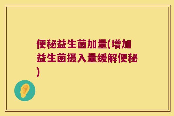 便秘益生菌加量(增加益生菌摄入量缓解便秘)