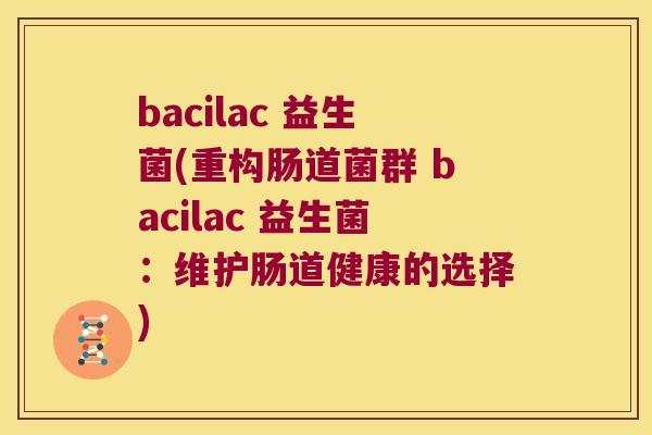 bacilac 益生菌(重构肠道菌群 bacilac 益生菌：维护肠道健康的选择)