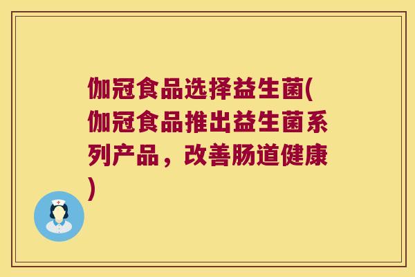 伽冠食品选择益生菌(伽冠食品推出益生菌系列产品，改善肠道健康)