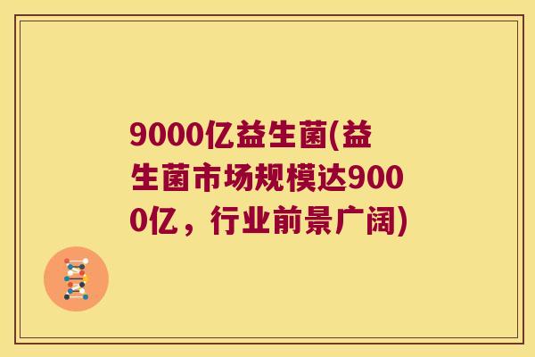 9000亿益生菌(益生菌市场规模达9000亿,行业前景广阔) 9000亿益生菌(益生菌市场规模达9000亿,行业前景广阔)
