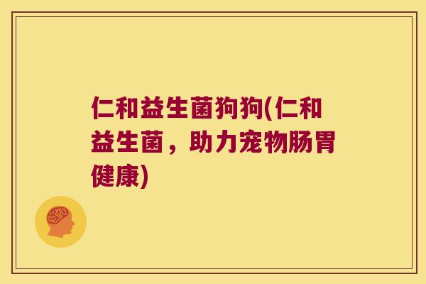 仁和益生菌狗狗(仁和益生菌,助力宠物肠胃健康) 仁和益生菌狗狗(仁和益生菌,助力宠物肠胃健康)