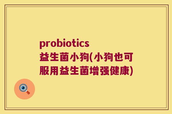 probiotics益生菌小狗(小狗也可服用益生菌增强健康)