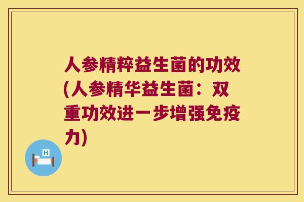 人参精粹益生菌的功效(人参精华益生菌：双重功效进一步增强免疫力)