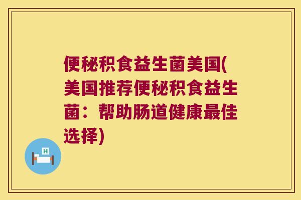 便秘积食益生菌美国(美国推荐便秘积食益生菌：帮助肠道健康最佳选择)