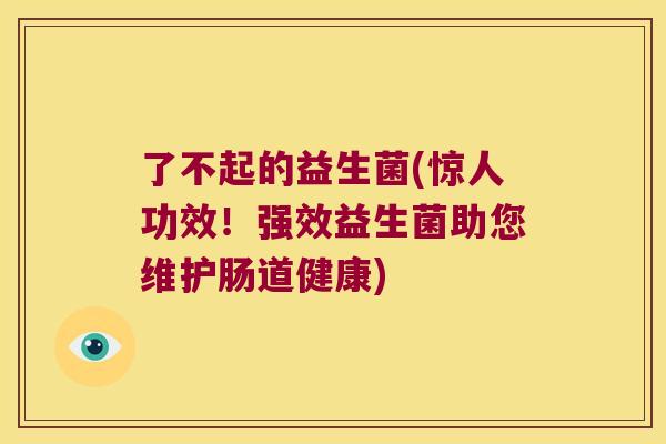了不起的益生菌(惊人功效！强效益生菌助您维护肠道健康)