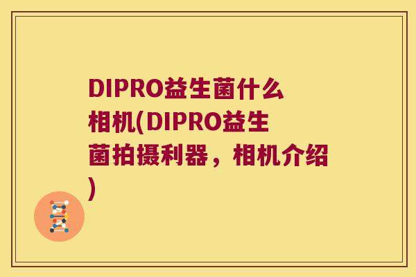 DIPRO益生菌什么相机(DIPRO益生菌拍摄利器，相机介绍)