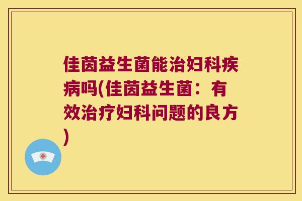 佳茵益生菌能治妇科疾病吗(佳茵益生菌：有效治疗妇科问题的良方)