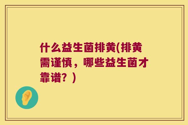 什么益生菌排黄(排黄需谨慎，哪些益生菌才靠谱？)