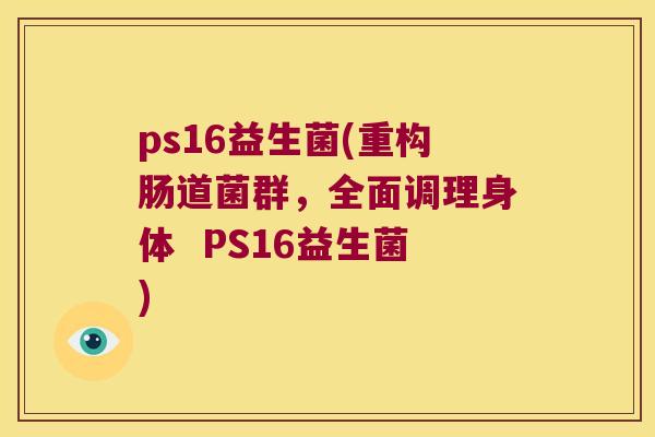 ps16益生菌(重构肠道菌群,全面调理身体 PS16益生菌) ps16益生菌(重构肠道菌群,全面调理身体 PS16益生菌)