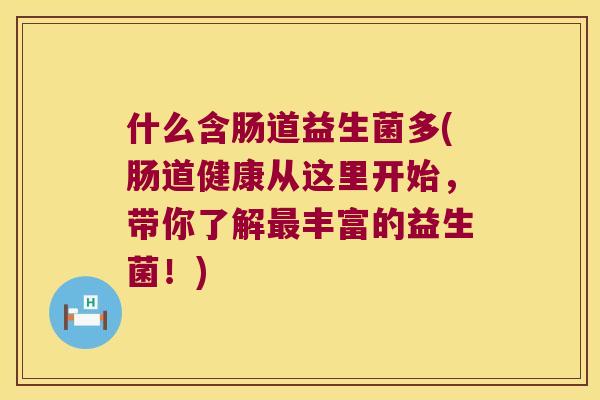 什么含肠道益生菌多(肠道健康从这里开始，带你了解最丰富的益生菌！)