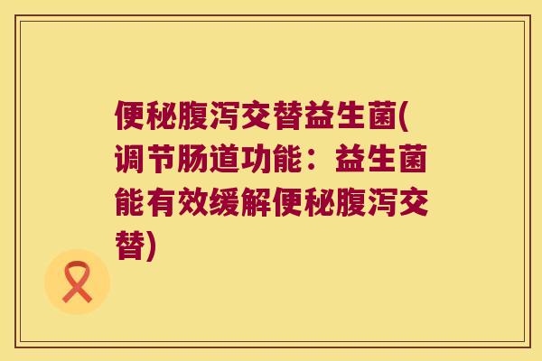 交替益生菌(调节肠道功能:益生菌能有效缓解交替) 交替益生菌(调节肠道功能:益生菌能有效缓解交替)