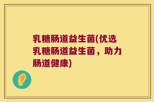 乳糖肠道益生菌(优选乳糖肠道益生菌，助力肠道健康)