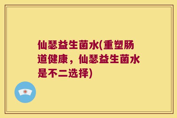 仙瑟益生菌水(重塑肠道健康,仙瑟益生菌水是不二选择) 仙瑟益生菌水(重塑肠道健康,仙瑟益生菌水是不二选择)