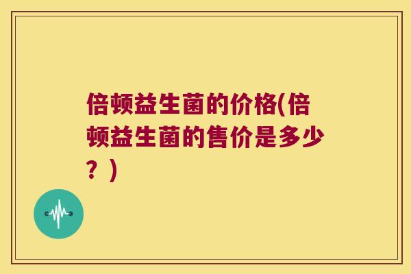倍顿益生菌的价格(倍顿益生菌的售价是多少？)